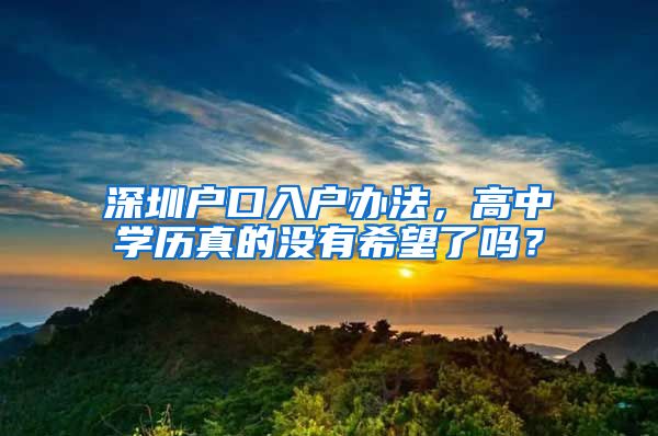 深圳户口入户办法，高中学历真的没有希望了吗？