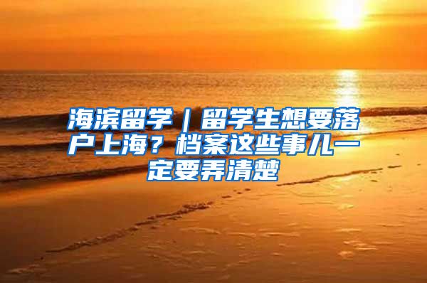 海滨留学｜留学生想要落户上海？档案这些事儿一定要弄清楚