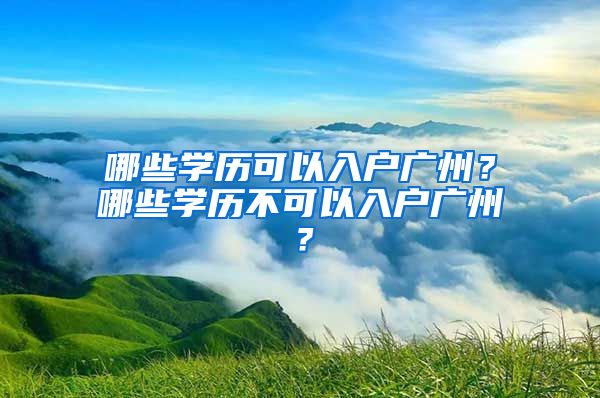 哪些学历可以入户广州？哪些学历不可以入户广州？