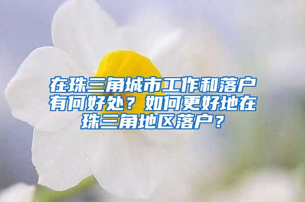 在珠三角城市工作和落户有何好处？如何更好地在珠三角地区落户？