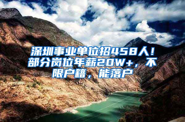 深圳事业单位招458人！部分岗位年薪20W+，不限户籍，能落户