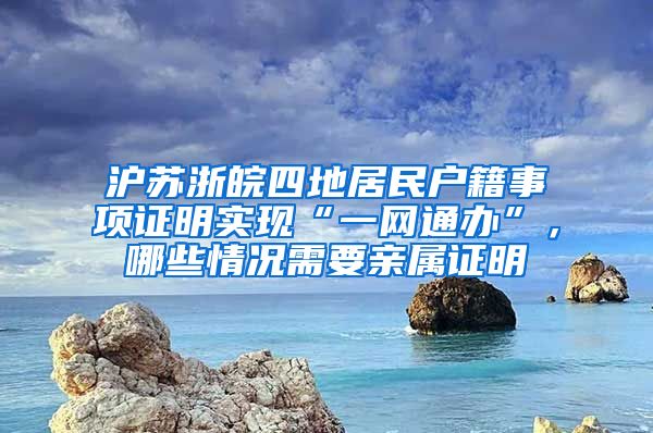 沪苏浙皖四地居民户籍事项证明实现“一网通办”，哪些情况需要亲属证明