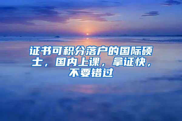 证书可积分落户的国际硕士，国内上课，拿证快，不要错过