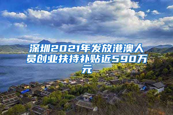 深圳2021年发放港澳人员创业扶持补贴近590万元