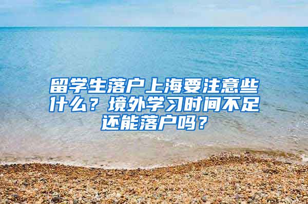 留学生落户上海要注意些什么？境外学习时间不足还能落户吗？