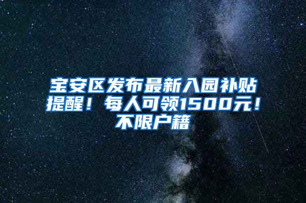 宝安区发布最新入园补贴提醒！每人可领1500元！不限户籍