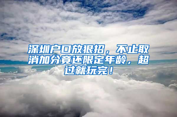 深圳户口放狠招，不止取消加分竟还限定年龄，超过就玩完！