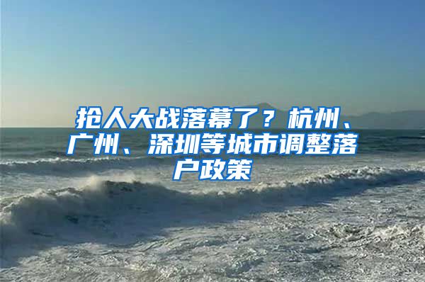 抢人大战落幕了？杭州、广州、深圳等城市调整落户政策