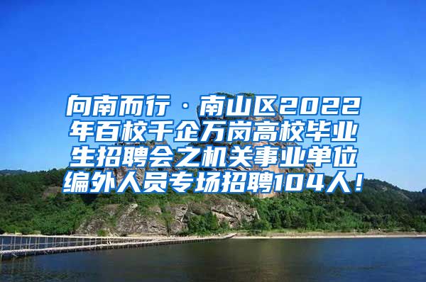 向南而行·南山区2022年百校千企万岗高校毕业生招聘会之机关事业单位编外人员专场招聘104人！