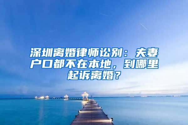 深圳离婚律师讼别：夫妻户口都不在本地，到哪里起诉离婚？
