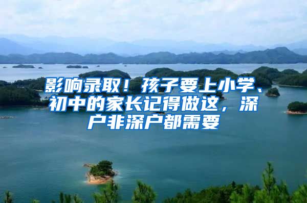 影响录取！孩子要上小学、初中的家长记得做这，深户非深户都需要