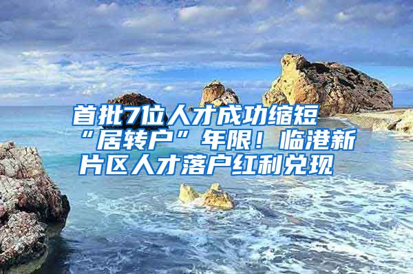 首批7位人才成功缩短“居转户”年限！临港新片区人才落户红利兑现