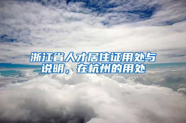 浙江省人才居住证用处与说明，在杭州的用处