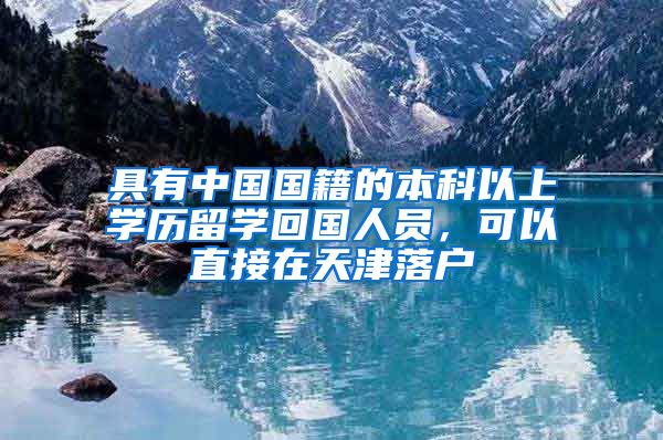 具有中国国籍的本科以上学历留学回国人员，可以直接在天津落户