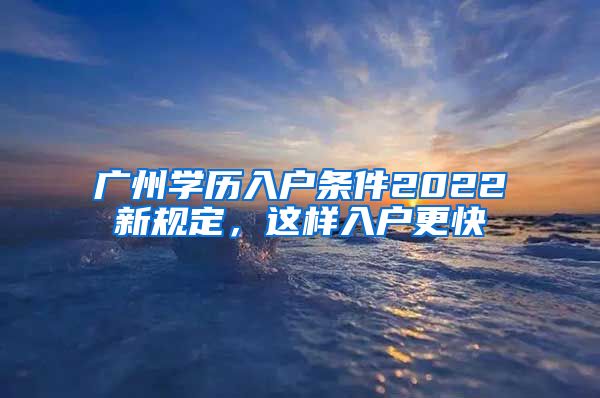 广州学历入户条件2022新规定，这样入户更快