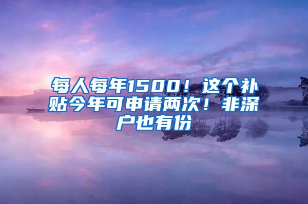 每人每年1500！这个补贴今年可申请两次！非深户也有份