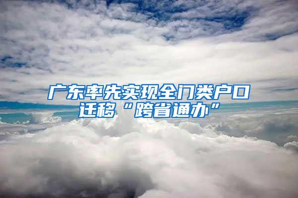 广东率先实现全门类户口迁移“跨省通办”