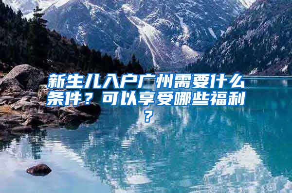 新生儿入户广州需要什么条件？可以享受哪些福利？