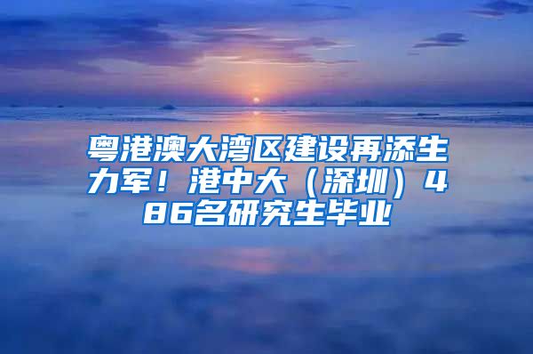 粤港澳大湾区建设再添生力军！港中大（深圳）486名研究生毕业