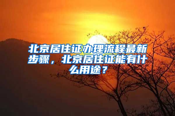 北京居住证办理流程最新步骤，北京居住证能有什么用途？
