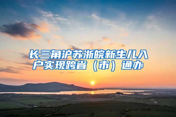 长三角沪苏浙皖新生儿入户实现跨省（市）通办