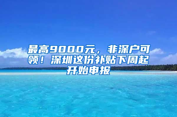 最高9000元，非深户可领！深圳这份补贴下周起开始申报