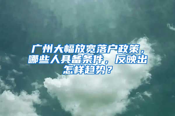 广州大幅放宽落户政策，哪些人具备条件，反映出怎样趋势？