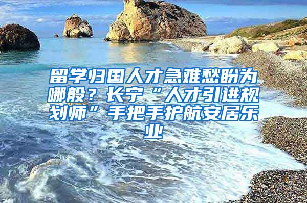 留学归国人才急难愁盼为哪般？长宁“人才引进规划师”手把手护航安居乐业