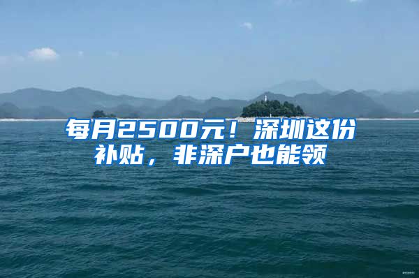 每月2500元！深圳这份补贴，非深户也能领