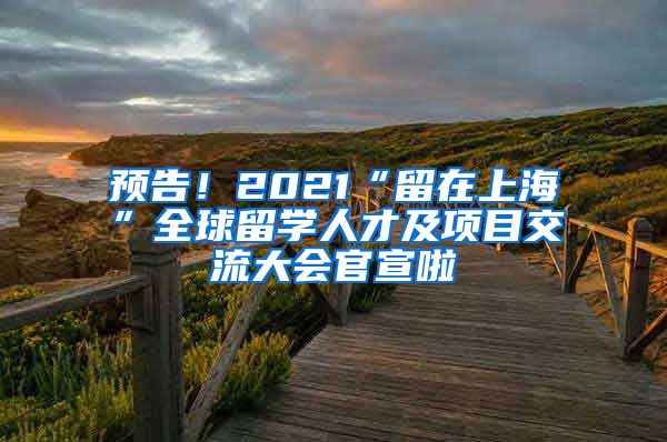 预告！2021“留在上海”全球留学人才及项目交流大会官宣啦