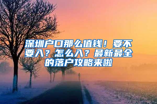 深圳户口那么值钱！要不要入？怎么入？最新最全的落户攻略来啦