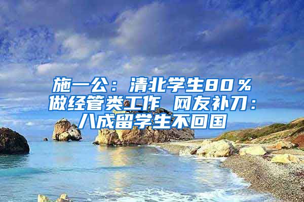 施一公：清北学生80％做经管类工作 网友补刀：八成留学生不回国