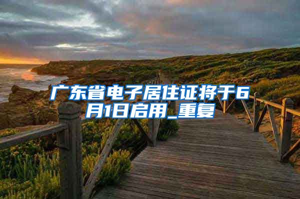 广东省电子居住证将于6月1日启用_重复