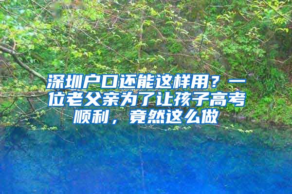 深圳户口还能这样用？一位老父亲为了让孩子高考顺利，竟然这么做