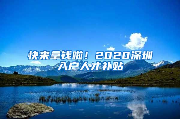 快来拿钱啦！2020深圳入户人才补贴