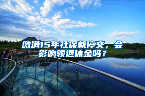 缴满15年社保就停交，会影响领退休金吗？