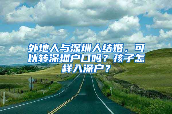 外地人与深圳人结婚，可以转深圳户口吗？孩子怎样入深户？