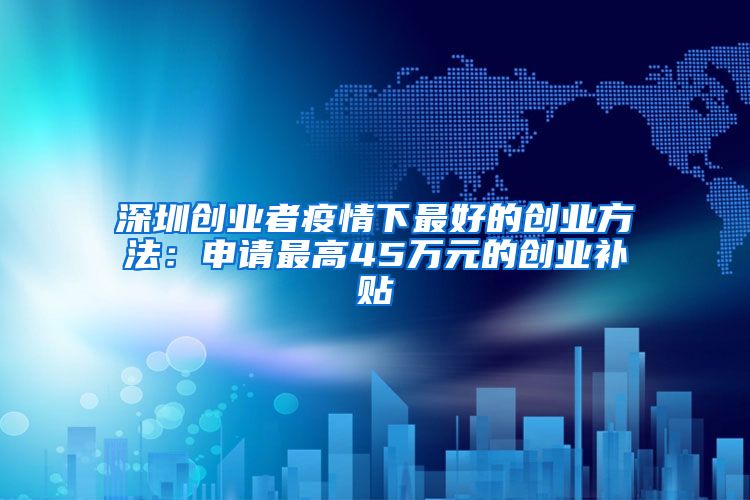 深圳创业者疫情下最好的创业方法：申请最高45万元的创业补贴