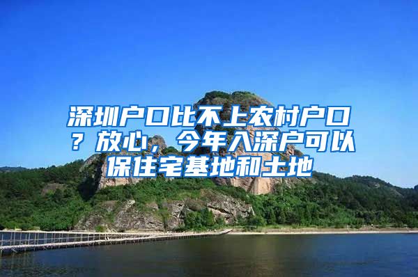 深圳户口比不上农村户口？放心，今年入深户可以保住宅基地和土地