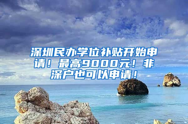 深圳民办学位补贴开始申请！最高9000元！非深户也可以申请！