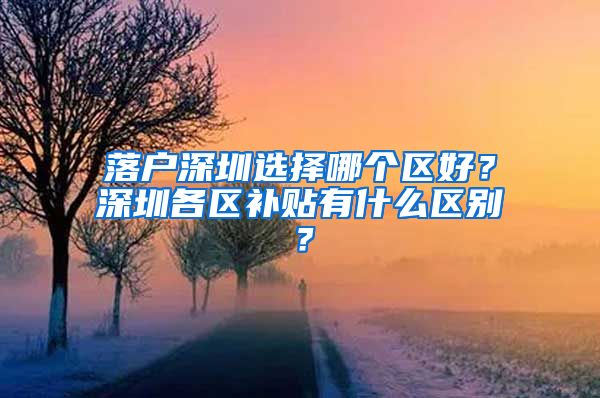 落户深圳选择哪个区好？深圳各区补贴有什么区别？