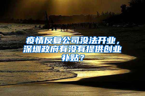 疫情反复公司没法开业，深圳政府有没有提供创业补贴？