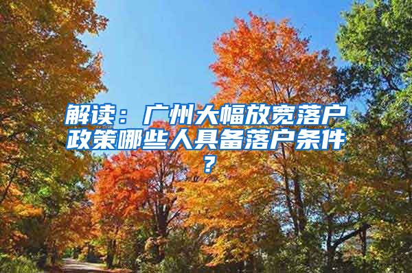 解读：广州大幅放宽落户政策哪些人具备落户条件？