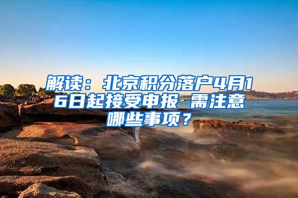 解读：北京积分落户4月16日起接受申报 需注意哪些事项？