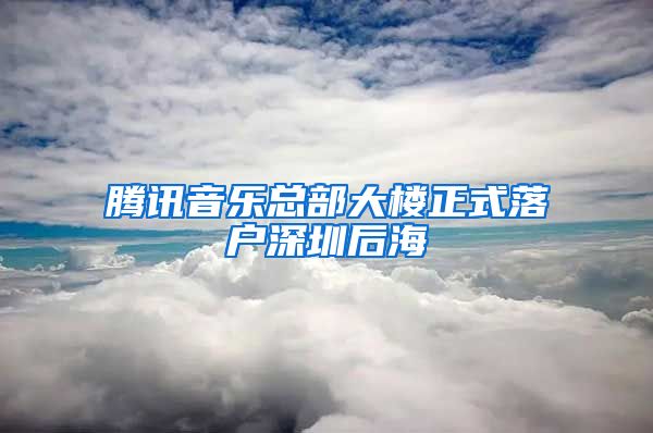 腾讯音乐总部大楼正式落户深圳后海