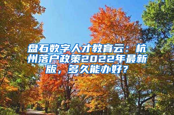 盘石数字人才教育云：杭州落户政策2022年最新版，多久能办好？