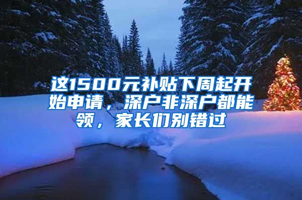 这1500元补贴下周起开始申请，深户非深户都能领，家长们别错过