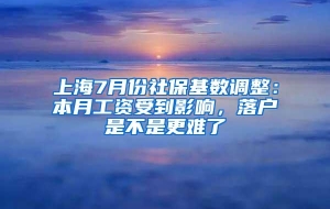 上海7月份社保基数调整：本月工资受到影响，落户是不是更难了