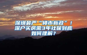 深圳最严“楼市新政”！深户买房需3年社保到底如何理解？