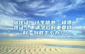 居住证、计生信息、租赁凭证｜申请学位时重要材料，到底怎么办？